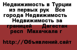 Недвижимость в Турции из первых рук - Все города Недвижимость » Недвижимость за границей   . Дагестан респ.,Махачкала г.